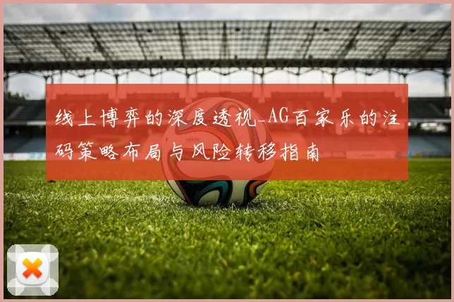 线上博弈的深度透视_AG百家乐的注码策略布局与风险转移指南
