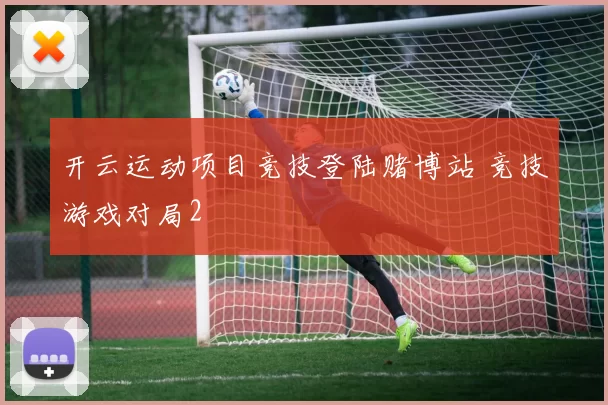 开云运动项目竞技登陆赌博站 竞技游戏对局2