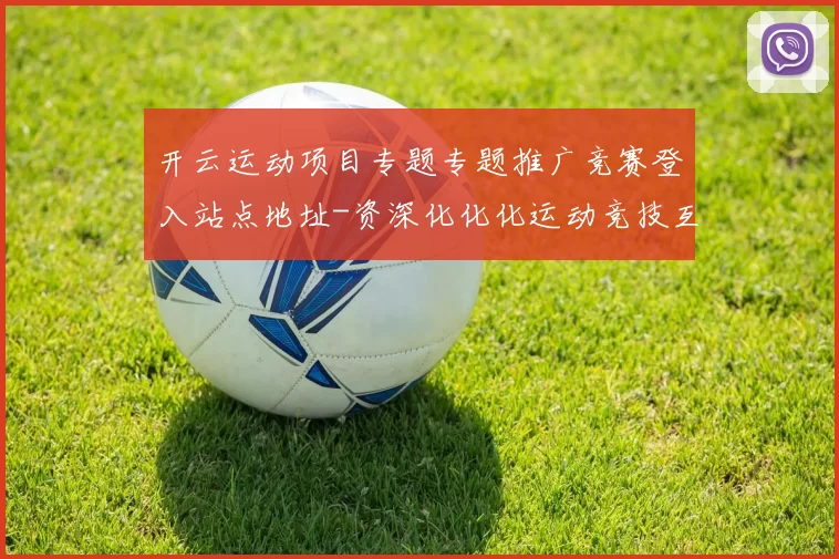 开云运动项目专题专题推广竞赛登入站点地址-资深化化化运动竞技互联网玩乐中心