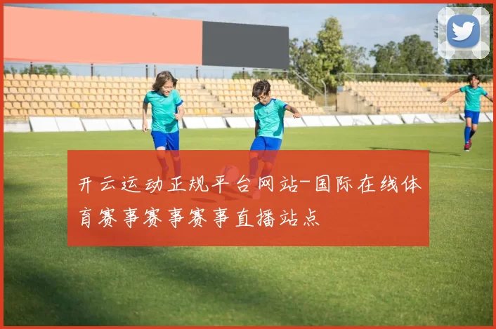 开云运动正规平台网站-国际在线体育赛事赛事赛事直播站点