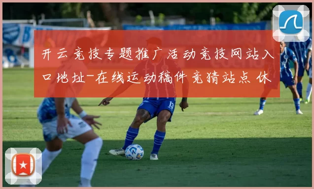 开云竞技专题推广活动竞技网站入口地址-在线运动稿件竞猜站点 休闲城2
