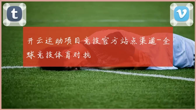 开云运动项目竞技官方站点渠道-全球竞技体育对抗