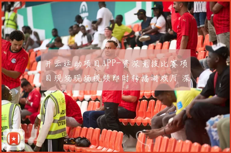 开云运动项目APP-资深竞技比赛项目现场现场视频即时转播游戏厅 深度解析