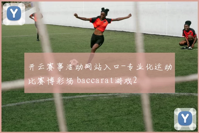 开云赛事活动网站入口-专业化运动比赛博彩场 baccarat游戏2