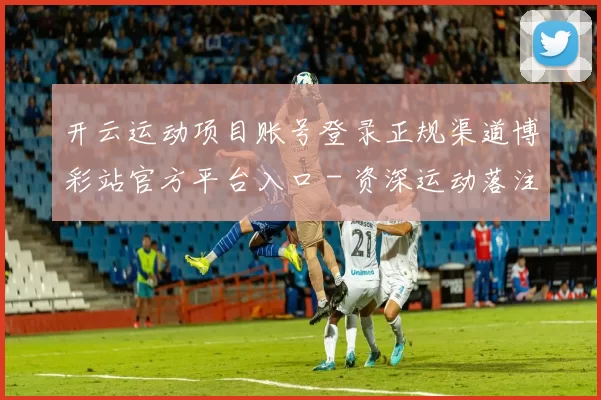 开云运动项目账号登录正规渠道博彩站官方平台入口 - 资深运动落注娱乐场