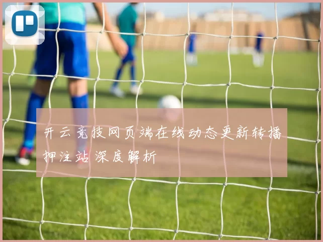 开云竞技网页端在线动态更新转播押注站 深度解析