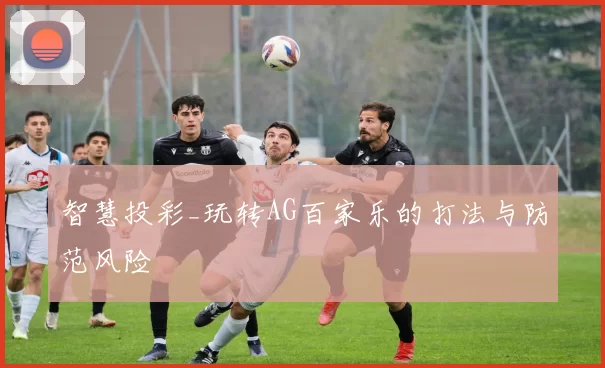 智慧投彩_玩转AG百家乐的打法与防范风险