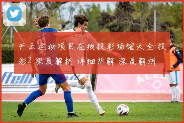 开云运动项目在线投彩场馆大全 投彩2 深度解析 详细拆解 深度解析