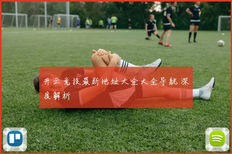 开云竞技最新地址大全大全导航 深度解析