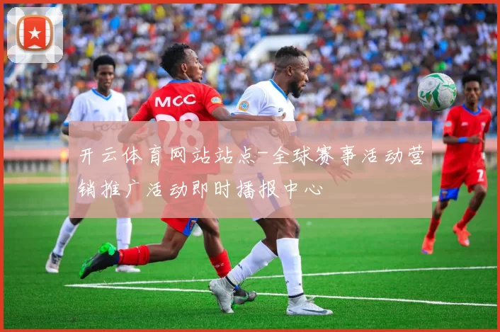 开云体育网站站点-全球赛事活动营销推广活动即时播报中心