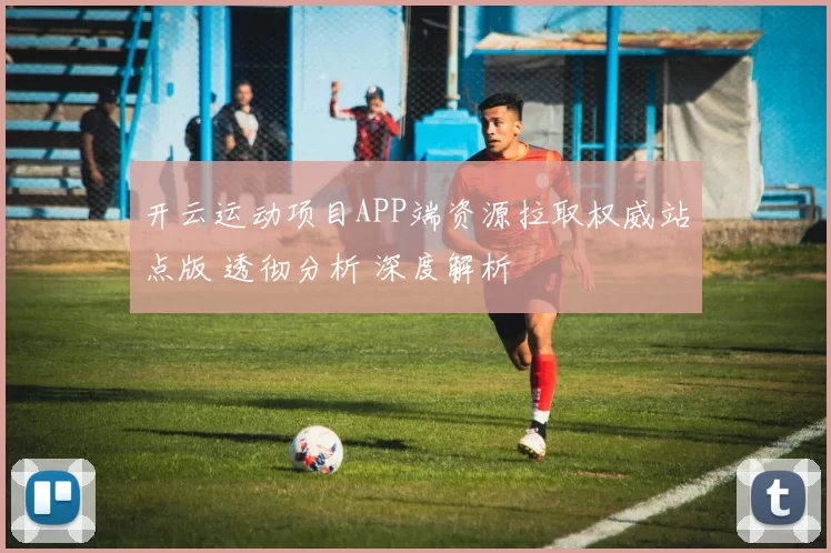 开云运动项目APP端资源拉取权威站点版 透彻分析 深度解析