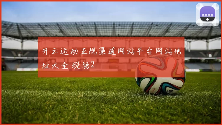 开云运动正规渠道网站平台网站地址大全 现场2