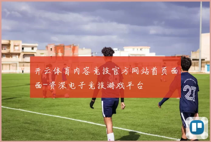 开云体育内容竞技官方网站首页面面-资深电子竞技游戏平台
