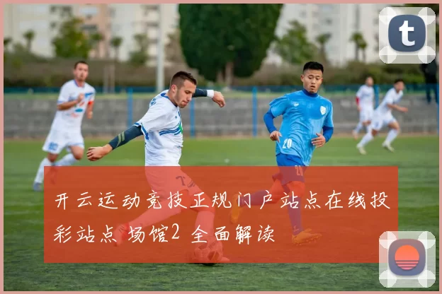 开云运动竞技正规门户站点在线投彩站点 场馆2 全面解读