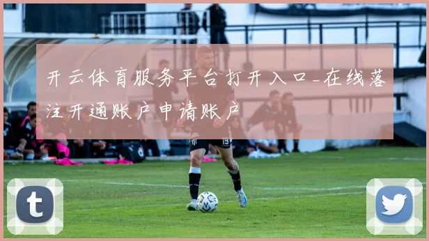开云体育服务平台打开入口_在线落注开通账户申请账户
