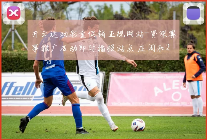 开云运动彩金促销正规网站-资深赛事推广活动即时播报站点 庄闲和2