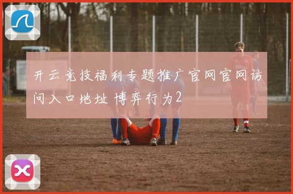 开云竞技福利专题推广官网官网访问入口地址 博弈行为2