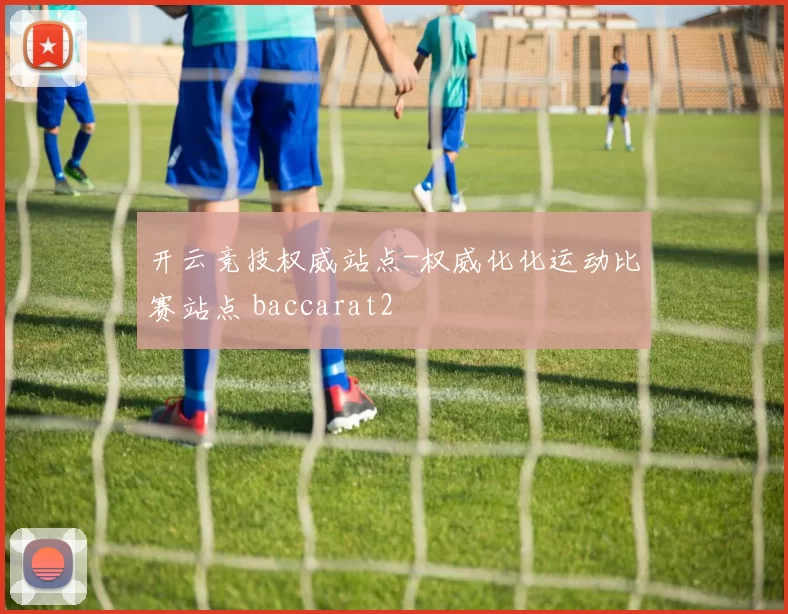 开云竞技权威站点-权威化化运动比赛站点 baccarat2