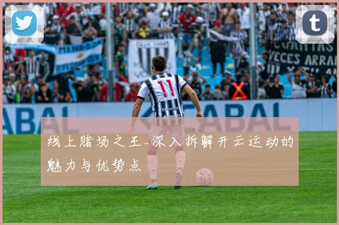 线上赌场之王_深入拆解开云运动的魅力与优势点