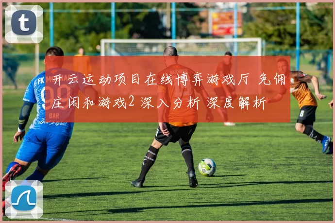 开云运动项目在线博弈游戏厅 免佣庄闲和游戏2 深入分析 深度解析