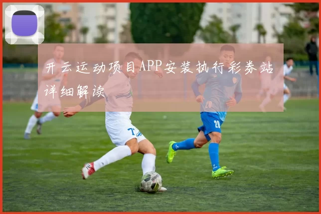 开云运动项目APP安装执行彩券站 详细解读