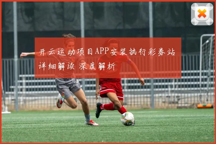开云运动项目APP安装执行彩券站 详细解读 深度解析